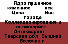 Ядро пушечное каменное 11-12  век. › Цена ­ 60 000 - Все города Коллекционирование и антиквариат » Антиквариат   . Тверская обл.,Вышний Волочек г.